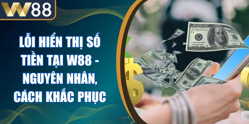 Lỗi Hiển Thị Số Tiền Tại W88 - Nguyên Nhân, Cách Khắc Phục 1 Lỗi Hiển Thị Số Tiền Tại W88
